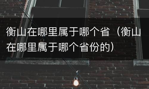 衡山在哪里属于哪个省（衡山在哪里属于哪个省份的）
