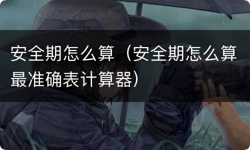 安全期怎么算（安全期怎么算最准确表计算器）