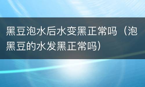 黑豆泡水后水变黑正常吗（泡黑豆的水发黑正常吗）