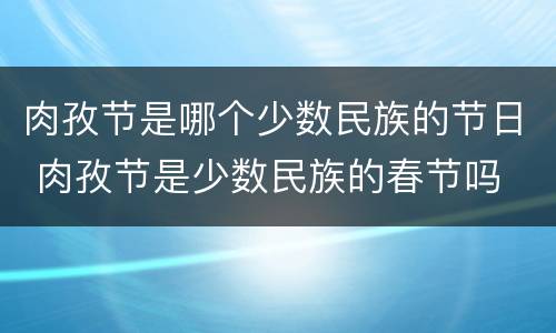 肉孜节是哪个少数民族的节日 肉孜节是少数民族的春节吗