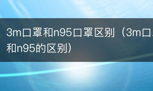 3m口罩和n95口罩区别（3m口罩和n95的区别）