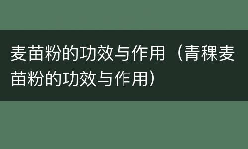 麦苗粉的功效与作用（青稞麦苗粉的功效与作用）