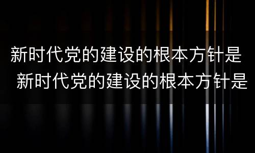 新时代党的建设的根本方针是 新时代党的建设的根本方针是坚持党要管党全面从严治党