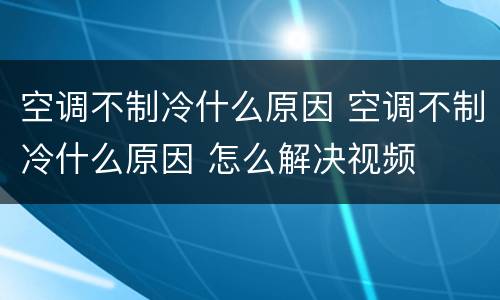 空调不制冷什么原因 空调不制冷什么原因 怎么解决视频