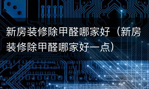 新房装修除甲醛哪家好（新房装修除甲醛哪家好一点）