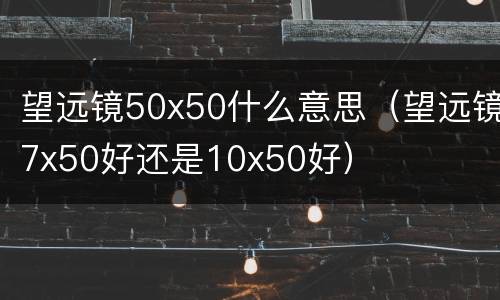 望远镜50x50什么意思（望远镜7x50好还是10x50好）