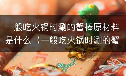 一般吃火锅时涮的蟹棒原材料是什么（一般吃火锅时涮的蟹棒它的主要材料是什么）