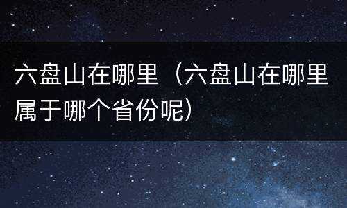 六盘山在哪里（六盘山在哪里属于哪个省份呢）