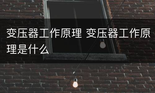 变压器工作原理 变压器工作原理是什么