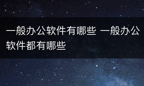 一般办公软件有哪些 一般办公软件都有哪些