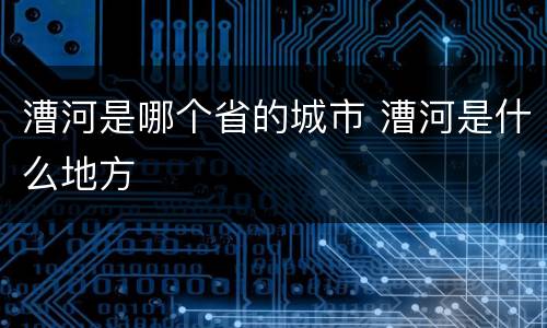漕河是哪个省的城市 漕河是什么地方