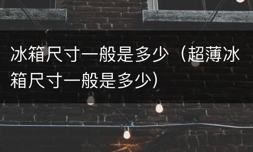 冰箱尺寸一般是多少（超薄冰箱尺寸一般是多少）