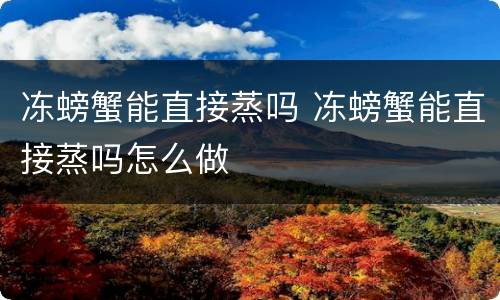 冻螃蟹能直接蒸吗 冻螃蟹能直接蒸吗怎么做