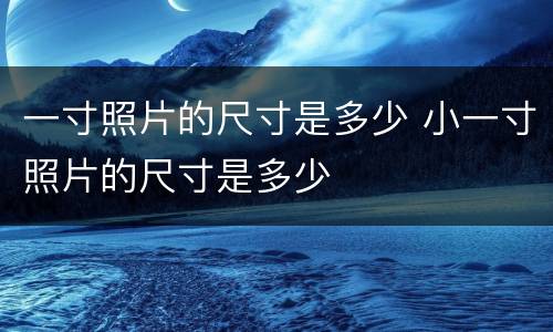 一寸照片的尺寸是多少 小一寸照片的尺寸是多少