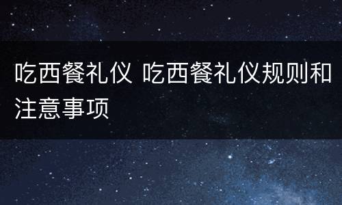 吃西餐礼仪 吃西餐礼仪规则和注意事项