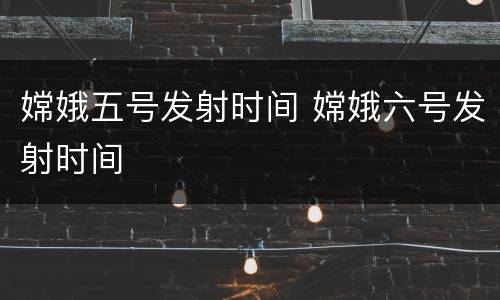 嫦娥五号发射时间 嫦娥六号发射时间