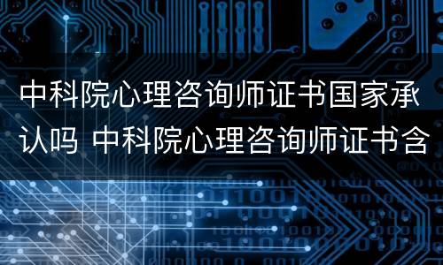 中科院心理咨询师证书国家承认吗 中科院心理咨询师证书含金量高吗