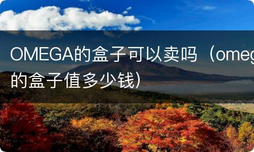 OMEGA的盒子可以卖吗（omega的盒子值多少钱）