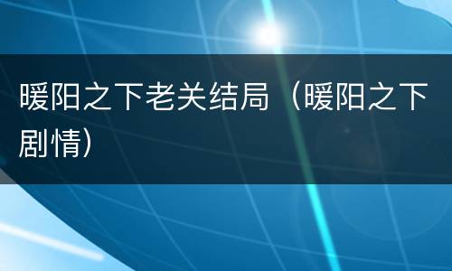 暖阳之下老关结局（暖阳之下剧情）