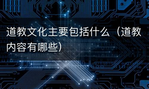 道教文化主要包括什么（道教内容有哪些）