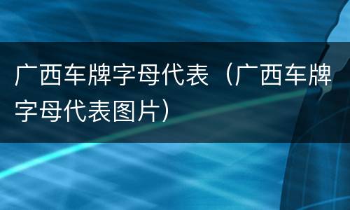 广西车牌字母代表（广西车牌字母代表图片）