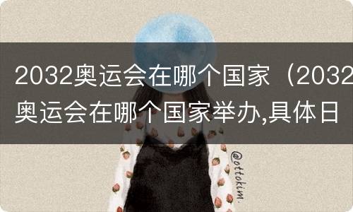 2032奥运会在哪个国家（2032奥运会在哪个国家举办,具体日期）