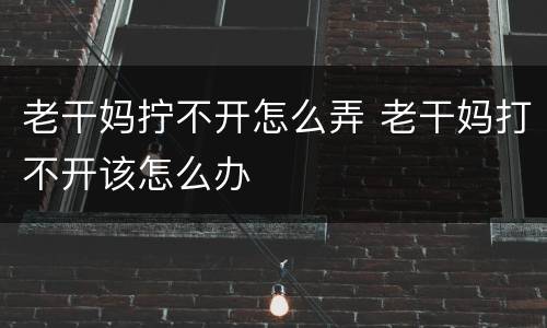 老干妈拧不开怎么弄 老干妈打不开该怎么办