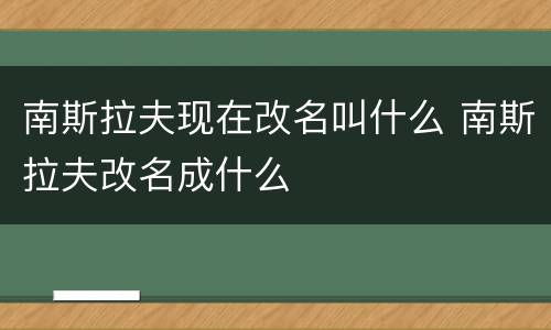 南斯拉夫现在改名叫什么 南斯拉夫改名成什么