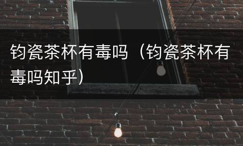 钧瓷茶杯有毒吗（钧瓷茶杯有毒吗知乎）