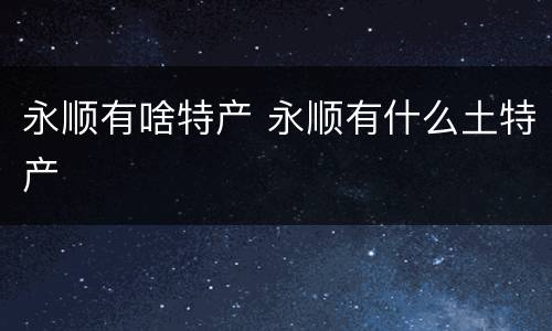 永顺有啥特产 永顺有什么土特产