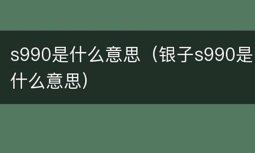 s990是什么意思（银子s990是什么意思）