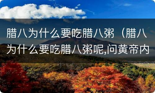 腊八为什么要吃腊八粥（腊八为什么要吃腊八粥呢,问黄帝内经名老中医专家）