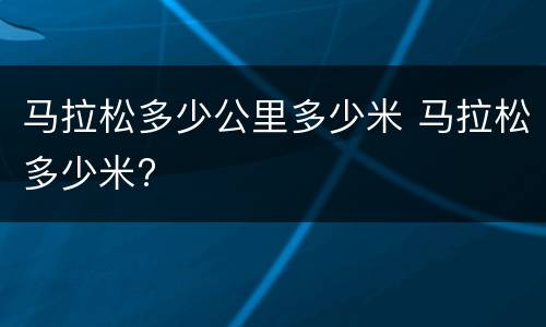 马拉松多少公里多少米 马拉松多少米?
