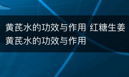 黄芪水的功效与作用 红糖生姜黄芪水的功效与作用