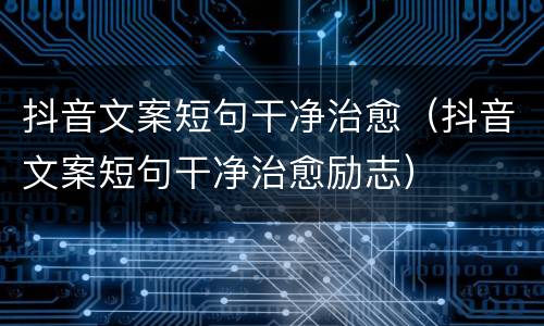 抖音文案短句干净治愈（抖音文案短句干净治愈励志）