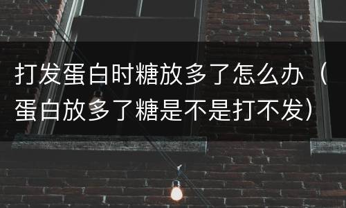 打发蛋白时糖放多了怎么办（蛋白放多了糖是不是打不发）