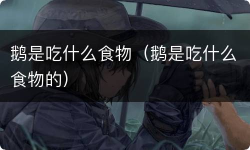 鹅是吃什么食物（鹅是吃什么食物的）