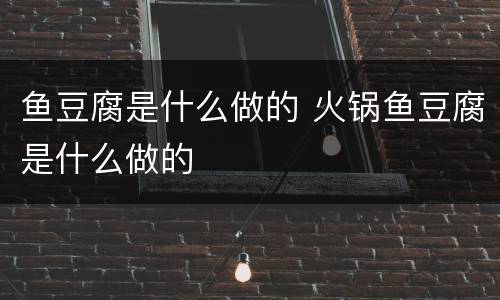 鱼豆腐是什么做的 火锅鱼豆腐是什么做的
