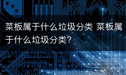 菜板属于什么垃圾分类 菜板属于什么垃圾分类?