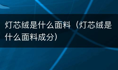 灯芯绒是什么面料（灯芯绒是什么面料成分）