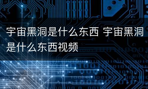 宇宙黑洞是什么东西 宇宙黑洞是什么东西视频