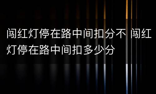 闯红灯停在路中间扣分不 闯红灯停在路中间扣多少分