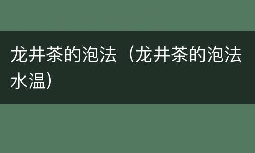 龙井茶的泡法（龙井茶的泡法水温）