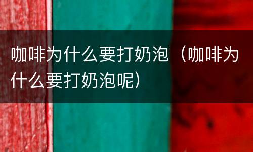 咖啡为什么要打奶泡（咖啡为什么要打奶泡呢）