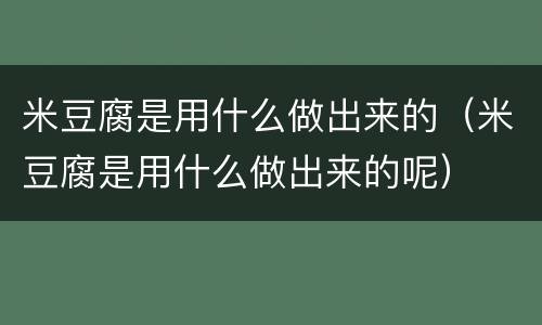 米豆腐是用什么做出来的（米豆腐是用什么做出来的呢）