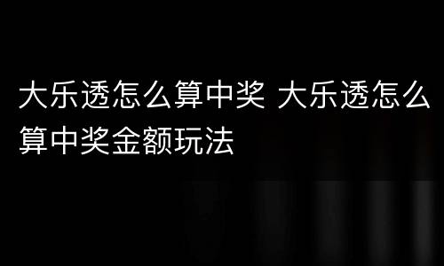 大乐透怎么算中奖 大乐透怎么算中奖金额玩法