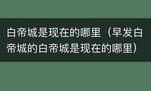 白帝城是现在的哪里（早发白帝城的白帝城是现在的哪里）
