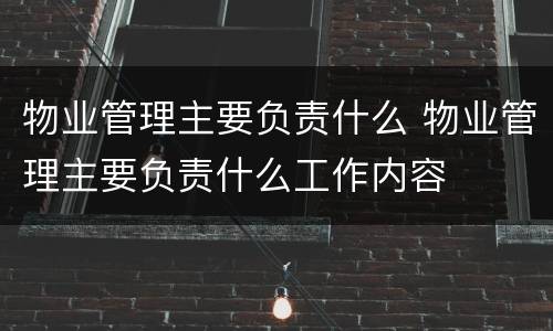 物业管理主要负责什么 物业管理主要负责什么工作内容