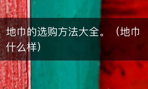 地巾的选购方法大全。（地巾什么样）