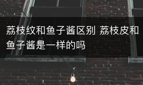 荔枝纹和鱼子酱区别 荔枝皮和鱼子酱是一样的吗